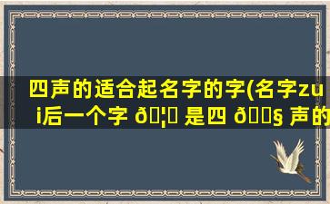 四声的适合起名字的字(名字zui
后一个字 🦋 是四 🐧 声的名人)
